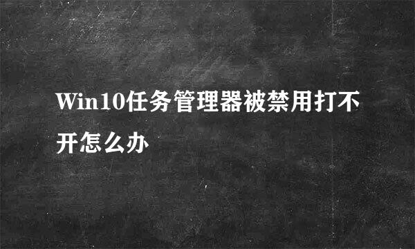 Win10任务管理器被禁用打不开怎么办
