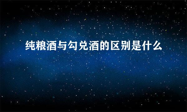 纯粮酒与勾兑酒的区别是什么