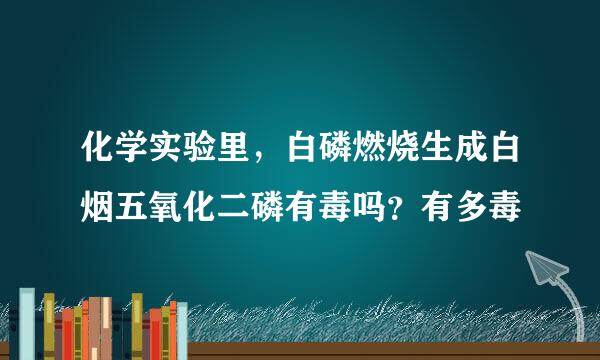 化学实验里，白磷燃烧生成白烟五氧化二磷有毒吗？有多毒