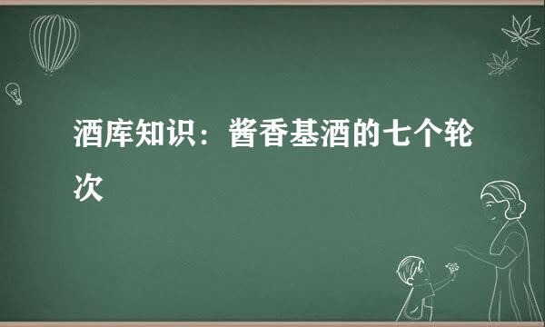 酒库知识：酱香基酒的七个轮次