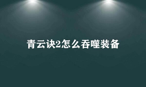 青云诀2怎么吞噬装备
