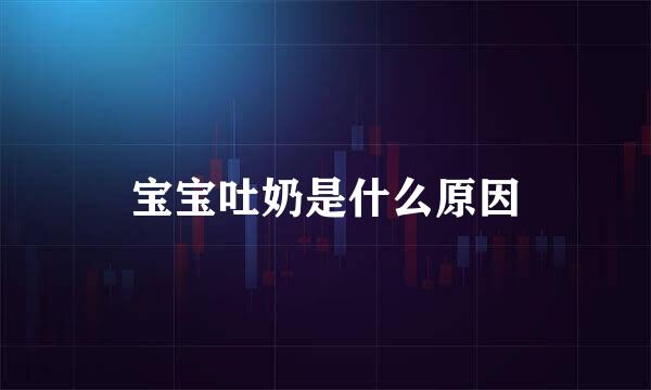 宝宝吐奶是什么原因