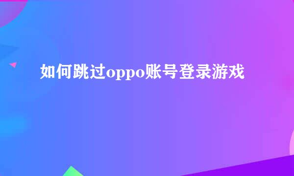 如何跳过oppo账号登录游戏