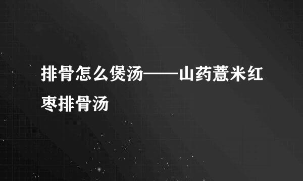 排骨怎么煲汤——山药薏米红枣排骨汤