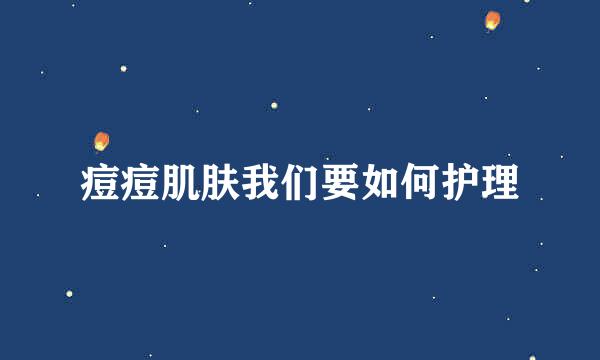 痘痘肌肤我们要如何护理