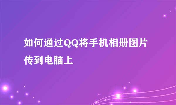 如何通过QQ将手机相册图片传到电脑上