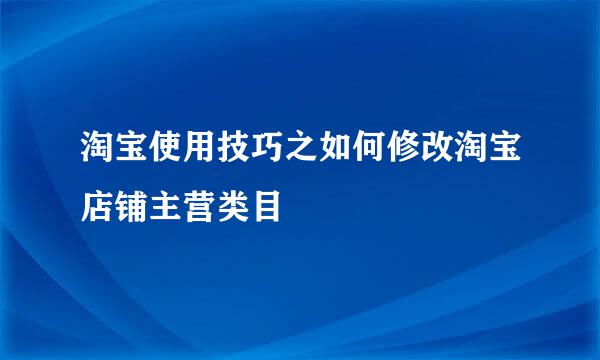 淘宝使用技巧之如何修改淘宝店铺主营类目