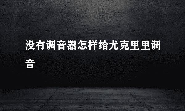 没有调音器怎样给尤克里里调音