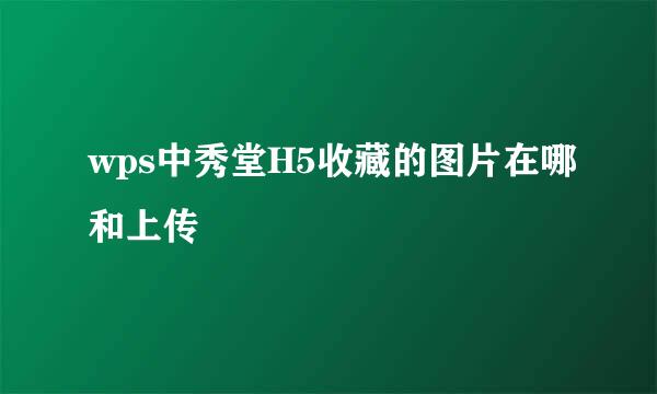 wps中秀堂H5收藏的图片在哪和上传