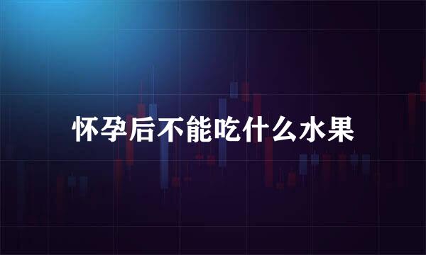 怀孕后不能吃什么水果