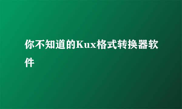 你不知道的Kux格式转换器软件