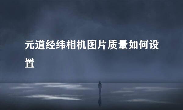 元道经纬相机图片质量如何设置