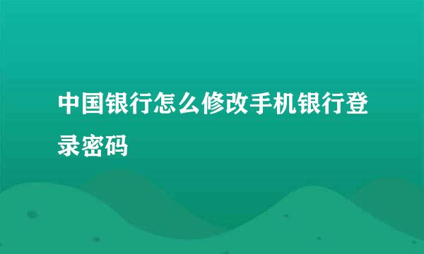 中国银行怎么修改手机银行登录密码