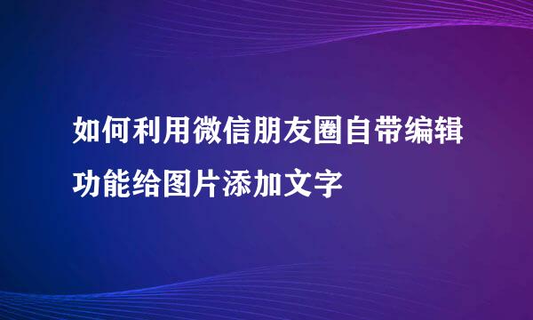 如何利用微信朋友圈自带编辑功能给图片添加文字