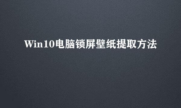 Win10电脑锁屏壁纸提取方法