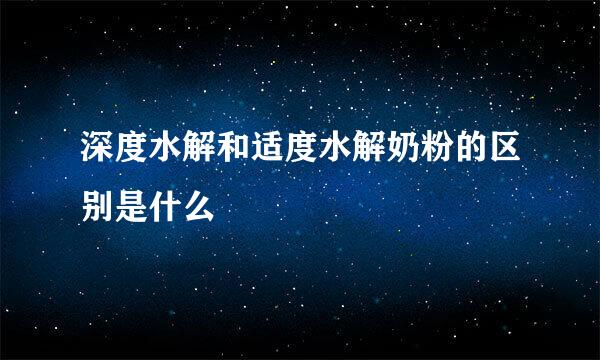 深度水解和适度水解奶粉的区别是什么