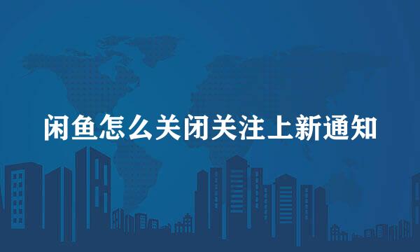 闲鱼怎么关闭关注上新通知