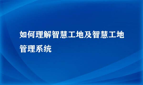 如何理解智慧工地及智慧工地管理系统