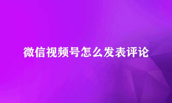 微信视频号怎么发表评论
