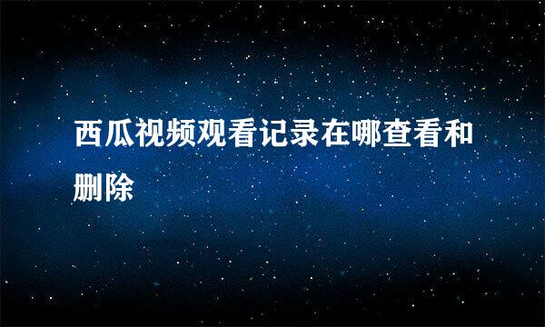 西瓜视频观看记录在哪查看和删除