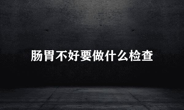 肠胃不好要做什么检查