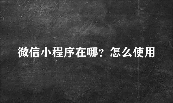 微信小程序在哪？怎么使用