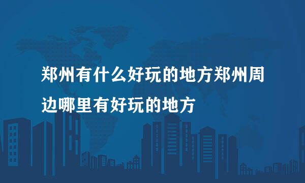 郑州有什么好玩的地方郑州周边哪里有好玩的地方