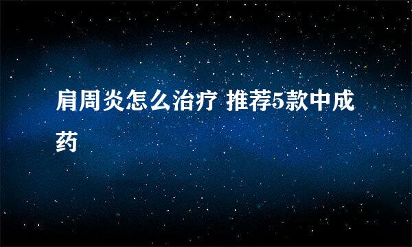 肩周炎怎么治疗 推荐5款中成药