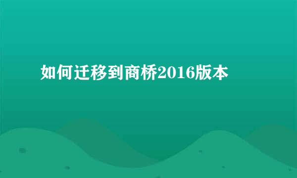 如何迁移到商桥2016版本