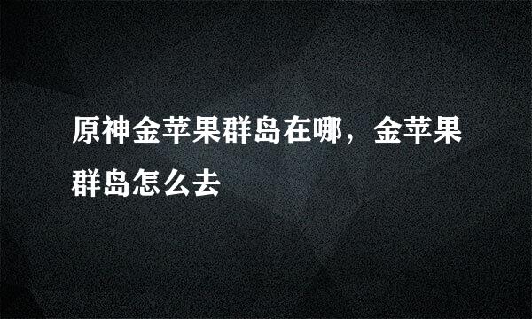 原神金苹果群岛在哪，金苹果群岛怎么去