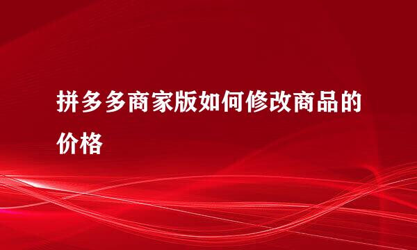 拼多多商家版如何修改商品的价格
