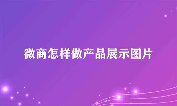 微商怎样做产品展示图片