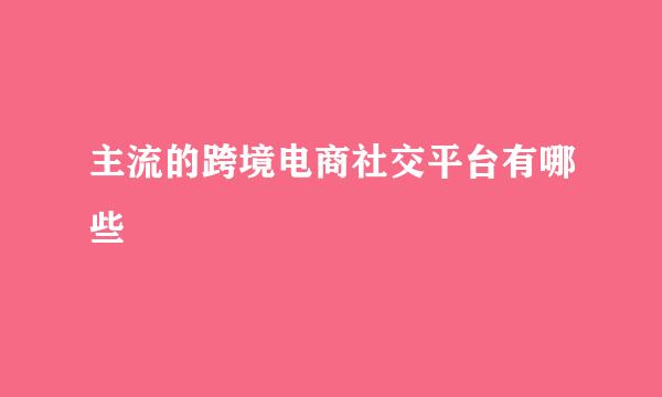 主流的跨境电商社交平台有哪些