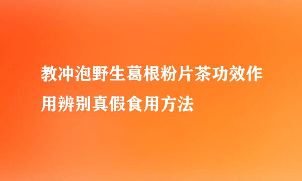 教冲泡野生葛根粉片茶功效作用辨别真假食用方法