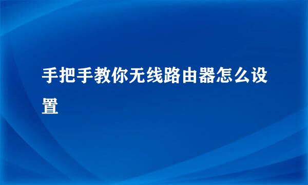 手把手教你无线路由器怎么设置