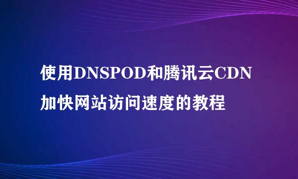 使用DNSPOD和腾讯云CDN加快网站访问速度的教程
