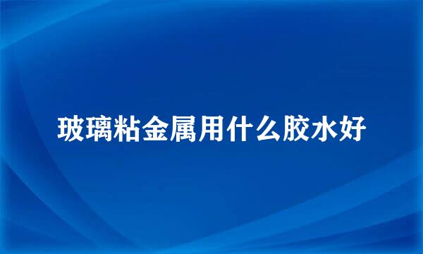 玻璃粘金属用什么胶水好