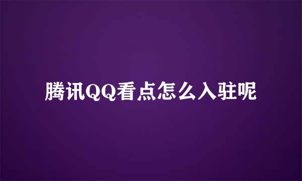 腾讯QQ看点怎么入驻呢