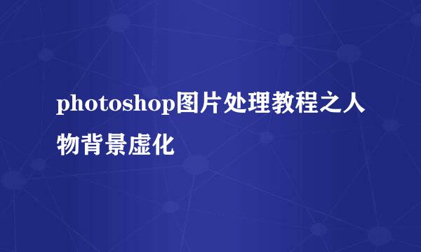 photoshop图片处理教程之人物背景虚化