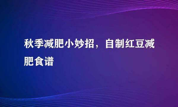 秋季减肥小妙招，自制红豆减肥食谱