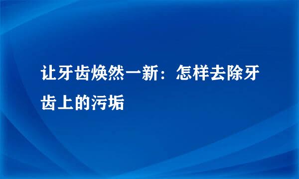 让牙齿焕然一新：怎样去除牙齿上的污垢