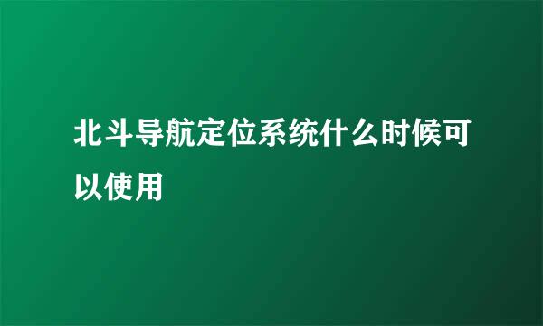 北斗导航定位系统什么时候可以使用