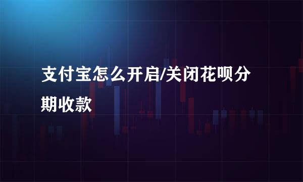 支付宝怎么开启/关闭花呗分期收款