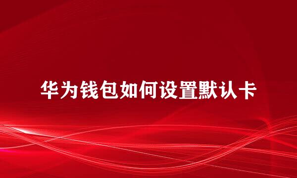 华为钱包如何设置默认卡