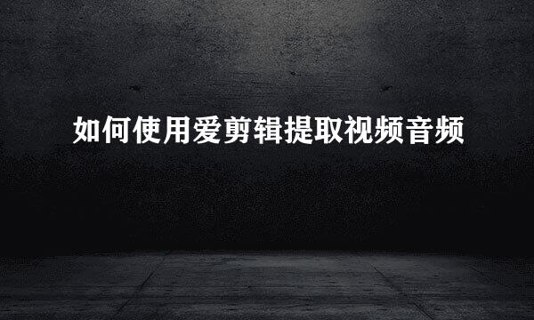 如何使用爱剪辑提取视频音频