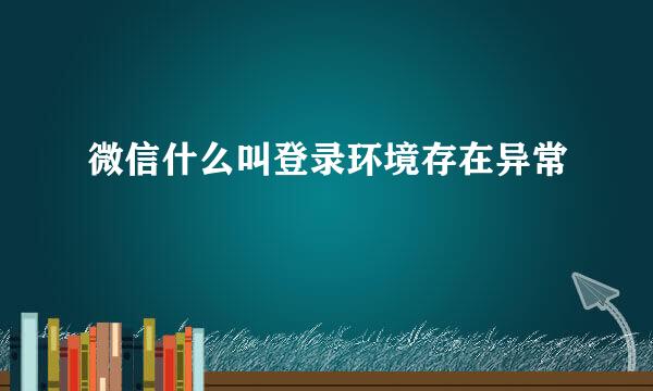 微信什么叫登录环境存在异常