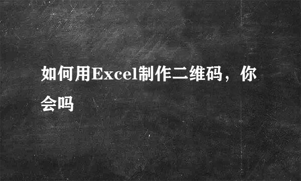 如何用Excel制作二维码，你会吗