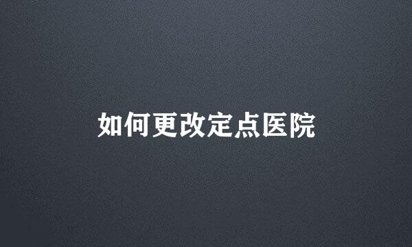 如何更改定点医院