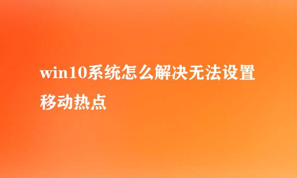 win10系统怎么解决无法设置移动热点