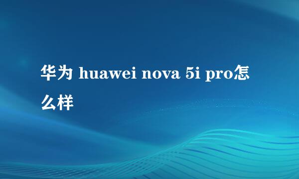 华为 huawei nova 5i pro怎么样